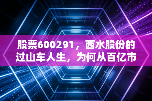 股票600291,西水股份的过山车人生,为何从百亿市值跌至退市尘埃?