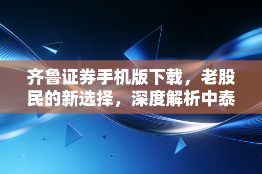 齐鲁证券手机版下载,老股民的新选择,深度解析中泰证券APP的实战体验