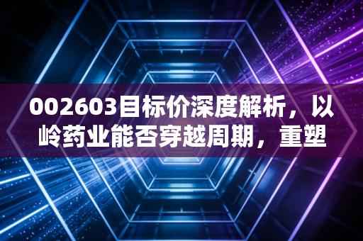002603目标价深度解析,以岭药业能否穿越周期,重塑价值新高?