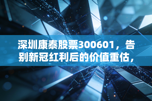 深圳康泰股票300601，告别新冠红利后的价值重估，是深坑还是黄金坑？