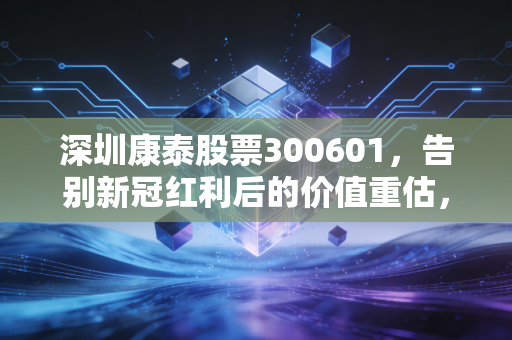 深圳康泰股票300601，告别新冠红利后的价值重估，是深坑还是黄金坑？