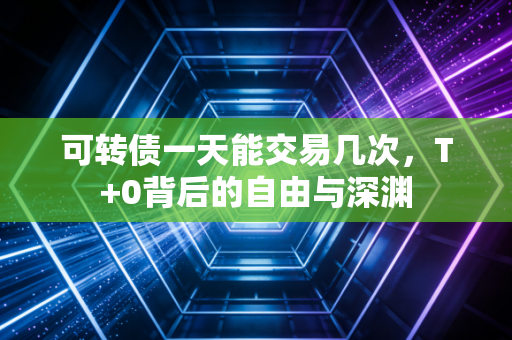 可转债一天能交易几次,T+0背后的自由与深渊