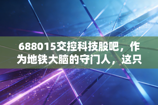 688015交控科技股吧,作为地铁大脑的守门人,这只硬核科技股到底值不值得我们死守?