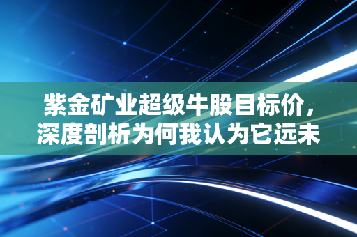 紫金矿业超级牛股目标价,深度剖析为何我认为它远未触顶,新一轮爆发正在酝酿