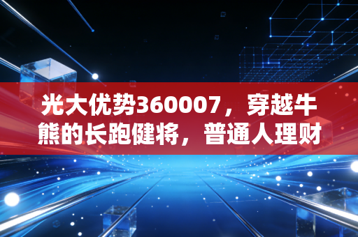 光大优势360007,穿越牛熊的长跑健将,普通人理财的压舱石