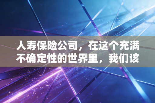 人寿保险公司,在这个充满不确定性的世界里,我们该如何与它相处?