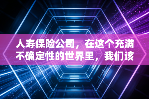 人寿保险公司,在这个充满不确定性的世界里,我们该如何与它相处?