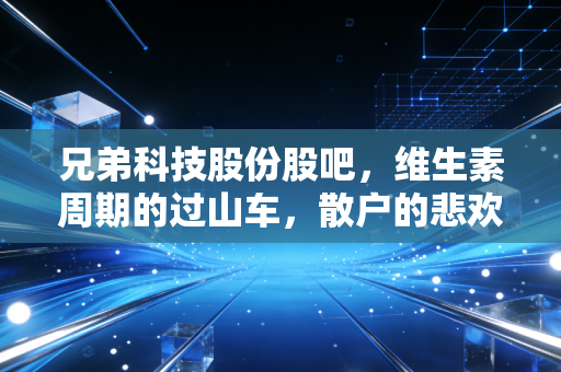 兄弟科技股份股吧,维生素周期的过山车,散户的悲欢离合