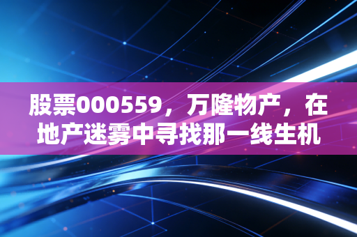 股票000559,万隆物产,在地产迷雾中寻找那一线生机