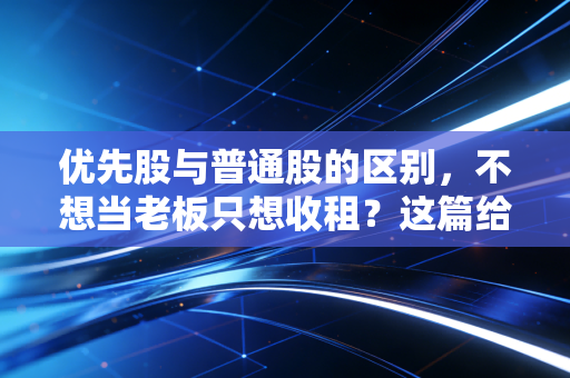 优先股与普通股的区别,不想当老板只想收租?这篇给你讲透