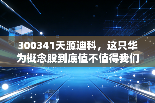 300341天源迪科,这只华为概念股到底值不值得我们长期守候?