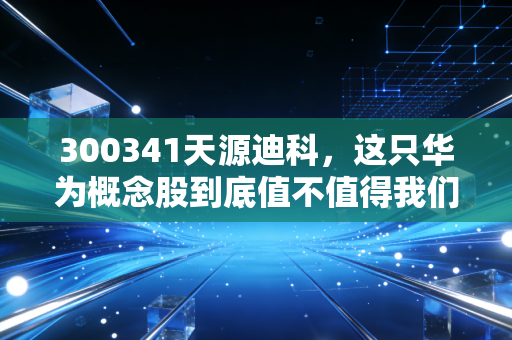 300341天源迪科,这只华为概念股到底值不值得我们长期守候?