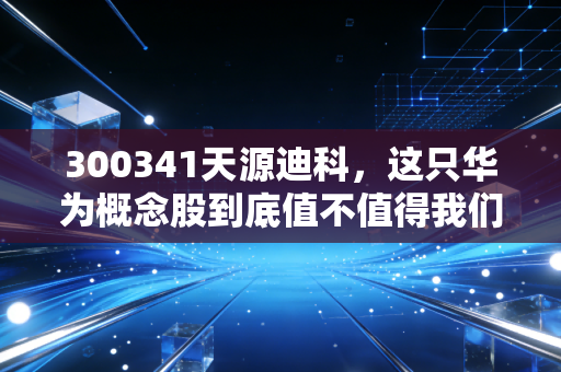 300341天源迪科,这只华为概念股到底值不值得我们长期守候?