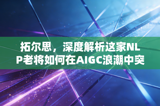 拓尔思，深度解析这家NLP老将如何在AIGC浪潮中突围