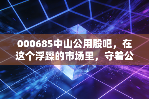 000685中山公用股吧,在这个浮躁的市场里,守着公用事业的慢牛到底是不是一种修行?