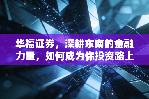 华福证券,深耕东南的金融力量,如何成为你投资路上的靠谱老友?