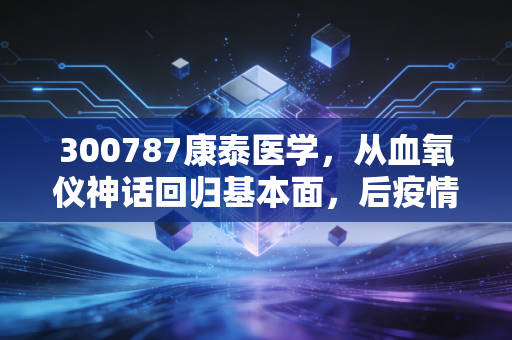 300787康泰医学,从血氧仪神话回归基本面,后疫情时代的医疗股还能买吗?