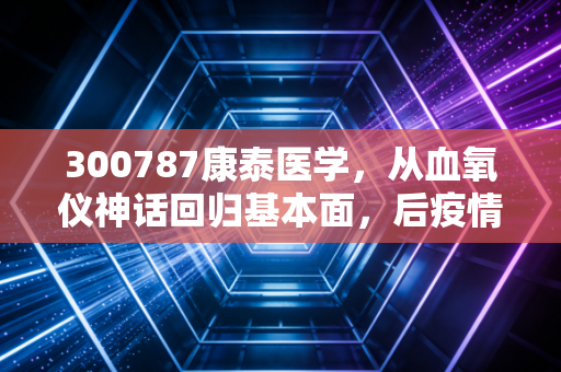 300787康泰医学,从血氧仪神话回归基本面,后疫情时代的医疗股还能买吗?