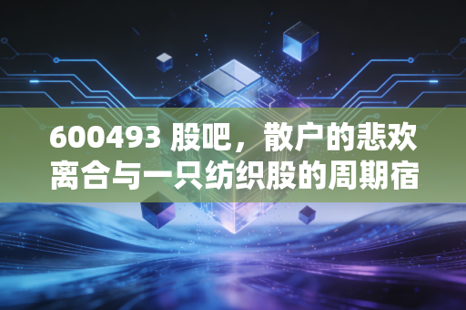600493 股吧,散户的悲欢离合与一只纺织股的周期宿命