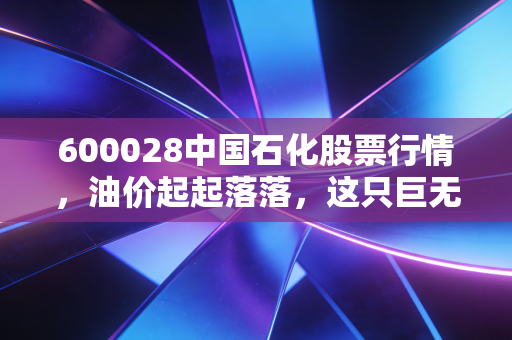 600028中国石化股票行情,油价起起落落,这只巨无霸还能成为你的避风港吗?