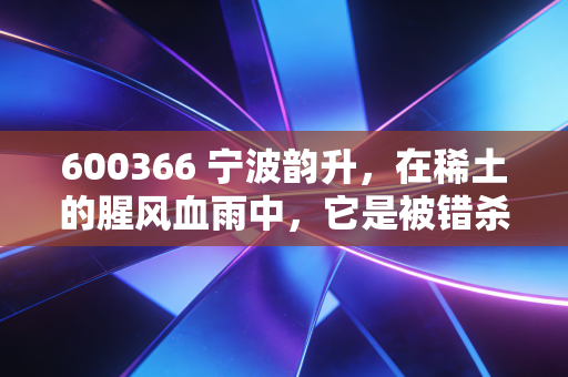 600366 宁波韵升,在稀土的腥风血雨中,它是被错杀的隐形冠军吗?