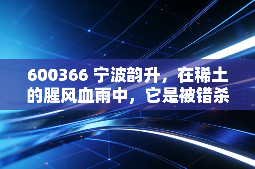 600366 宁波韵升,在稀土的腥风血雨中,它是被错杀的隐形冠军吗?