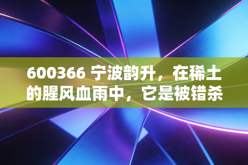 600366 宁波韵升,在稀土的腥风血雨中,它是被错杀的隐形冠军吗?