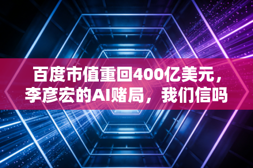 百度市值重回400亿美元，李彦宏的AI赌局，我们信吗？