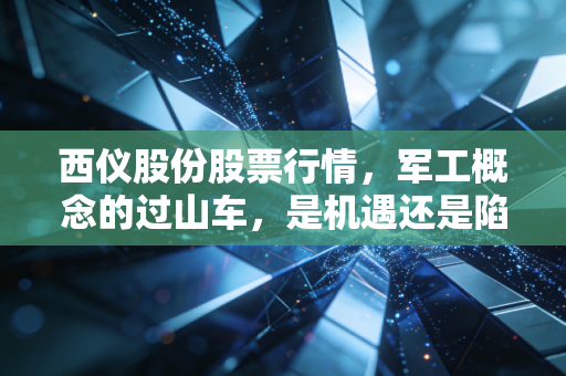 西仪股份股票行情,军工概念的过山车,是机遇还是陷阱?