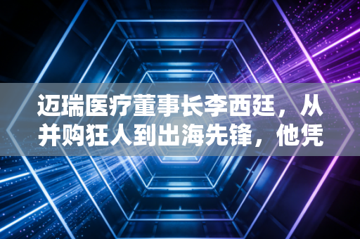 迈瑞医疗董事长李西廷,从并购狂人到出海先锋,他凭什么守住中国医疗器械的尊严?