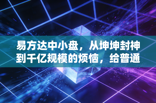 易方达中小盘,从坤坤封神到千亿规模的烦恼,给普通投资者上了一课