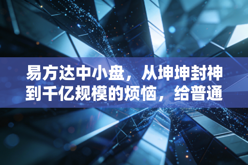 易方达中小盘,从坤坤封神到千亿规模的烦恼,给普通投资者上了一课