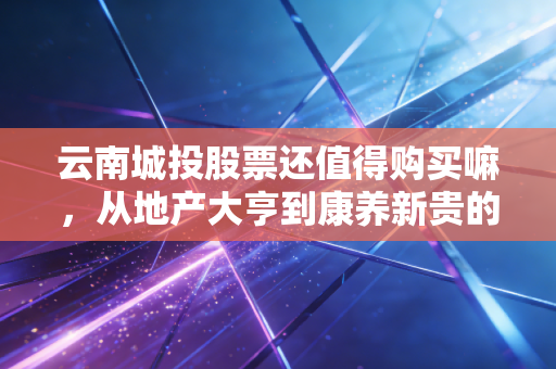 云南城投股票还值得购买嘛,从地产大亨到康养新贵的艰难转身,到底还有多少戏?