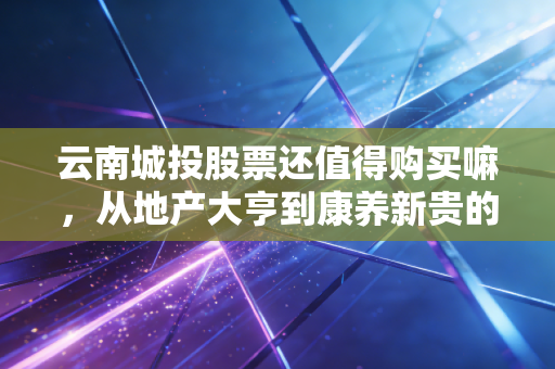 云南城投股票还值得购买嘛,从地产大亨到康养新贵的艰难转身,到底还有多少戏?