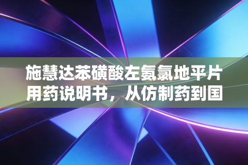 施慧达苯磺酸左氨氯地平片用药说明书,从仿制药到国民降压药的财经视角解读