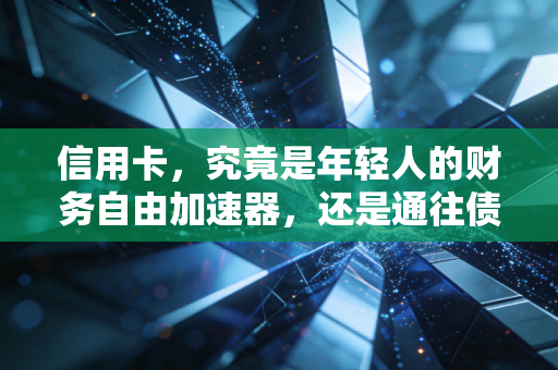 信用卡,究竟是年轻人的财务自由加速器,还是通往债务深渊的特快列车?