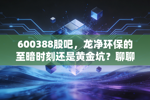 600388股吧,龙净环保的至暗时刻还是黄金坑?聊聊我在股吧里的所见所闻