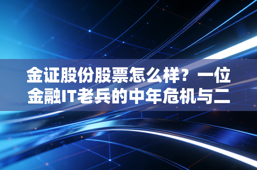 金证股份股票怎么样?一位金融IT老兵的中年危机与二次创业