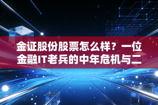 金证股份股票怎么样?一位金融IT老兵的中年危机与二次创业