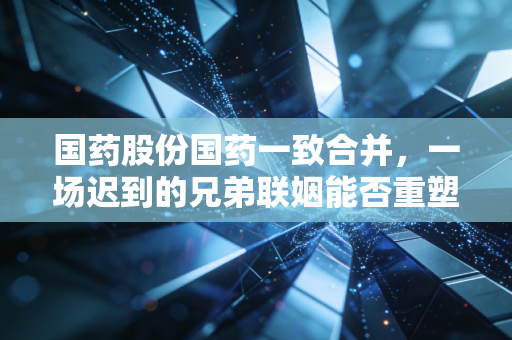 国药股份国药一致合并，一场迟到的兄弟联姻能否重塑医药流通新格局？