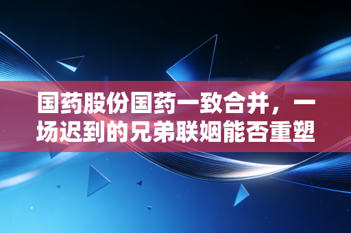 国药股份国药一致合并，一场迟到的兄弟联姻能否重塑医药流通新格局？