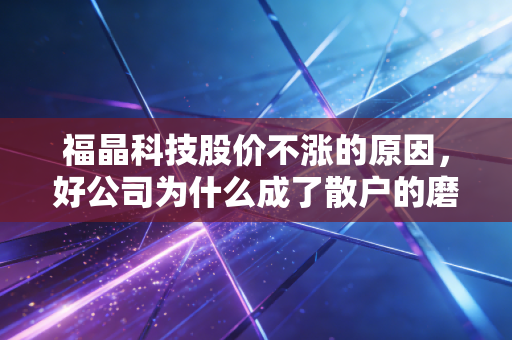 福晶科技股价不涨的原因,好公司为什么成了散户的磨人精?