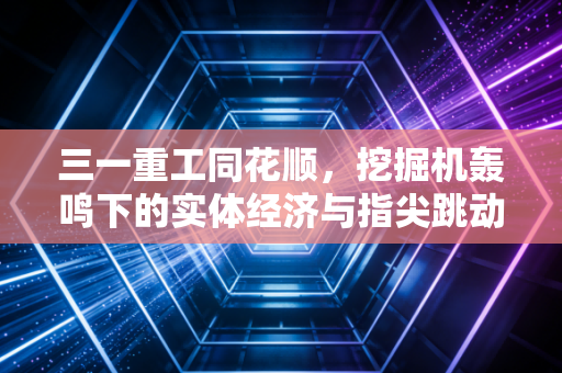 三一重工同花顺,挖掘机轰鸣下的实体经济与指尖跳动中的财富密码