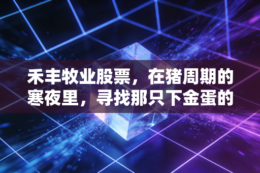 禾丰牧业股票,在猪周期的寒夜里,寻找那只下金蛋的鸡