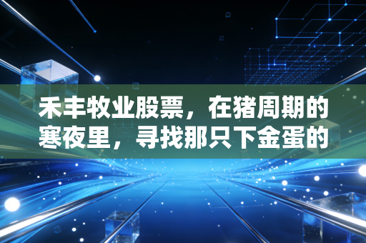 禾丰牧业股票,在猪周期的寒夜里,寻找那只下金蛋的鸡