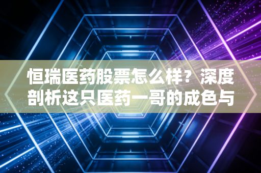 恒瑞医药股票怎么样？深度剖析这只医药一哥的成色与未来