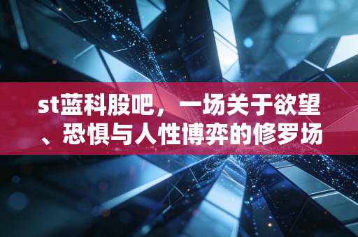 st蓝科股吧,一场关于欲望、恐惧与人性博弈的修罗场