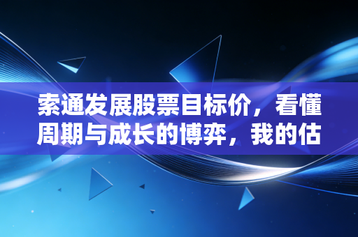 索通发展股票目标价，看懂周期与成长的博弈，我的估值锚点定在26.50元