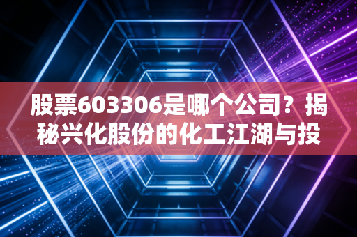股票603306是哪个公司?揭秘兴化股份的化工江湖与投资思考