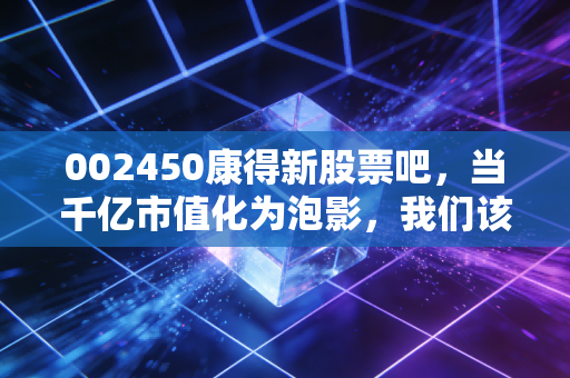 002450康得新股票吧,当千亿市值化为泡影,我们该如何面对资本市场的残酷童话